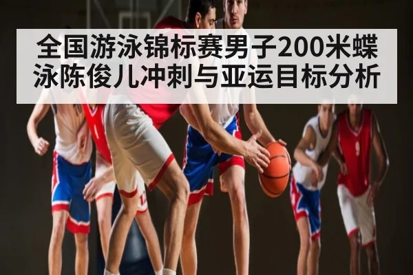 全国游泳锦标赛男子200米蝶泳陈俊儿冲刺与亚运目标分析