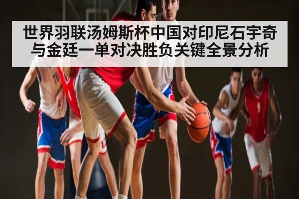 世界羽联汤姆斯杯中国对印尼石宇奇与金廷一单对决胜负关键全景分析