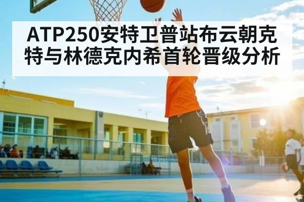 ATP250安特卫普站布云朝克特与林德克内希首轮晋级分析