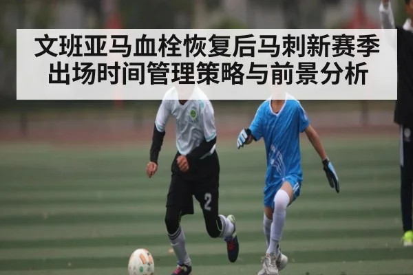 文班亚马血栓恢复后马刺新赛季出场时间管理策略与前景分析