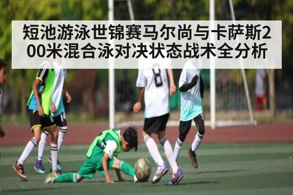 短池游泳世锦赛马尔尚与卡萨斯200米混合泳对决状态战术全分析