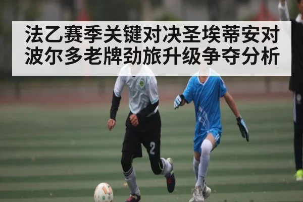 法乙赛季关键对决圣埃蒂安对波尔多老牌劲旅升级争夺分析