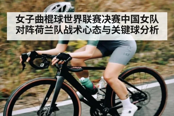 女子曲棍球世界联赛决赛中国女队对阵荷兰队战术心态与关键球分析