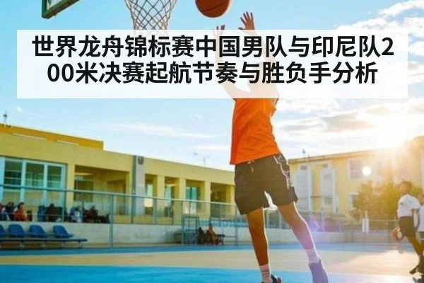 世界龙舟锦标赛中国男队与印尼队200米决赛起航节奏与胜负手分析