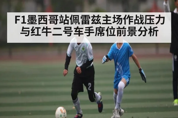 F1墨西哥站佩雷兹主场作战压力与红牛二号车手席位前景分析