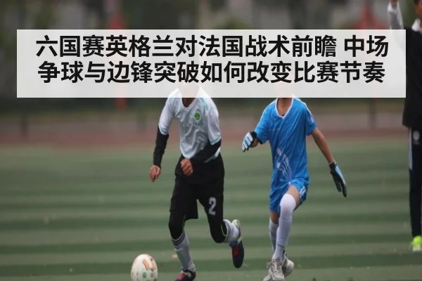 六国赛英格兰对法国战术前瞻 中场争球与边锋突破如何改变比赛节奏