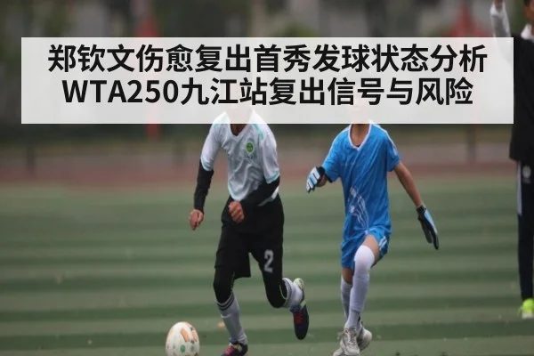 郑钦文伤愈复出首秀发球状态分析WTA250九江站复出信号与风险